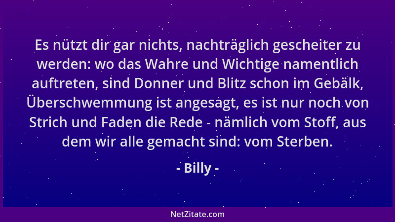 Billy - Es nützt dir gar nichts, nachträglich gescheiter zu werden: wo das Wahre und Wichtige namentlich auftreten, sind Do...