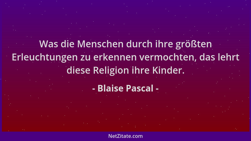 Blaise Pascal - Was die Menschen durch ihre größten Erleuchtungen zu erkennen vermochten, das lehrt diese Religion ihre Kin...