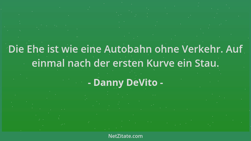 Danny DeVito - Die Ehe ist wie eine Autobahn ohne Verkehr. Auf einmal nach der ersten Kurve ein Stau....