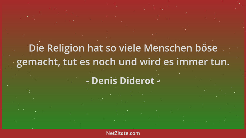 Denis Diderot - Die Religion hat so viele Menschen böse gemacht, tut es noch und wird es immer tun....