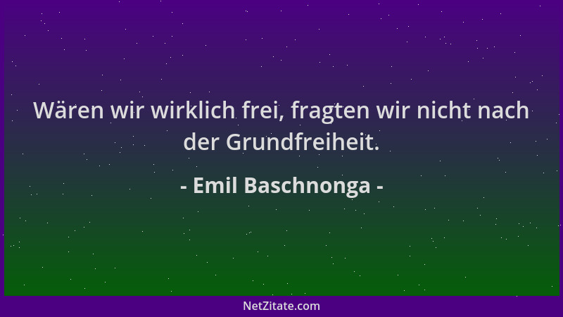 Emil Baschnonga - Wären wir wirklich frei, fragten wir nicht nach der Grundfreiheit....