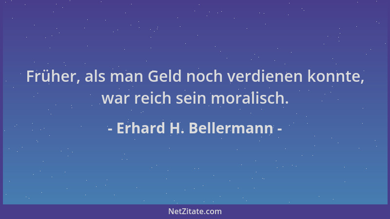 Erhard H. Bellermann - Früher, als man Geld noch verdienen konnte, war reich sein moralisch....