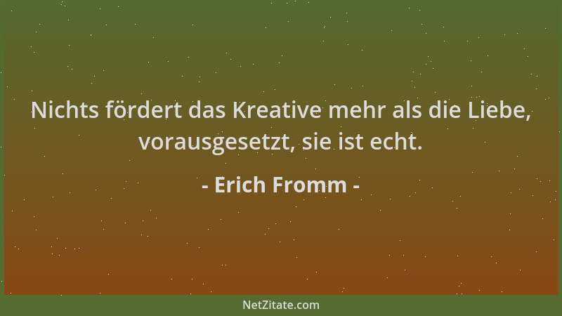Erich Fromm - Nichts fördert das Kreative mehr als die Liebe, vorausgesetzt, sie ist echt....