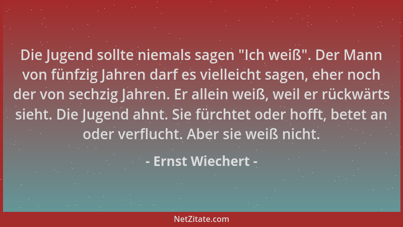 Ernst Wiechert - Die Jugend sollte niemals sagen  "Ich weiß ". Der Mann von fünfzig Jahren darf es vielleicht sagen, eher noc...