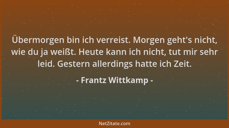 Frantz Wittkamp - Übermorgen bin ich verreist. Morgen geht 's nicht, wie du ja weißt. Heute kann ich nicht, tut mir sehr lei...