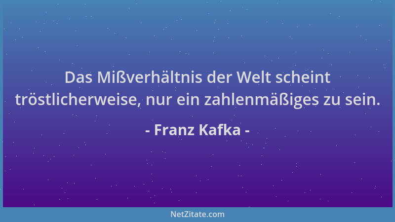 Franz Kafka - Das Mißverhältnis der Welt scheint tröstlicherweise, nur ein zahlenmäßiges zu sein....