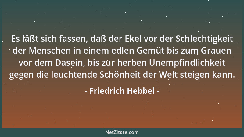 Friedrich Hebbel - Es läßt sich fassen, daß der Ekel vor der Schlechtigkeit der Menschen in einem edlen Gemüt bis zum Graue...
