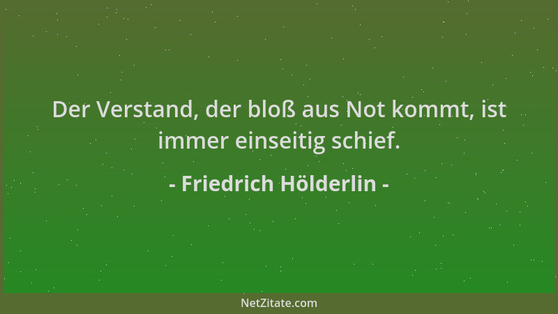 Friedrich Hölderlin - Der Verstand, der bloß aus Not kommt, ist immer einseitig schief....