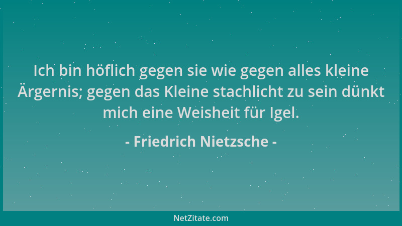 Friedrich Nietzsche - Ich bin höflich gegen sie wie gegen alles kleine Ärgernis; gegen das Kleine stachlicht zu sein dünkt...