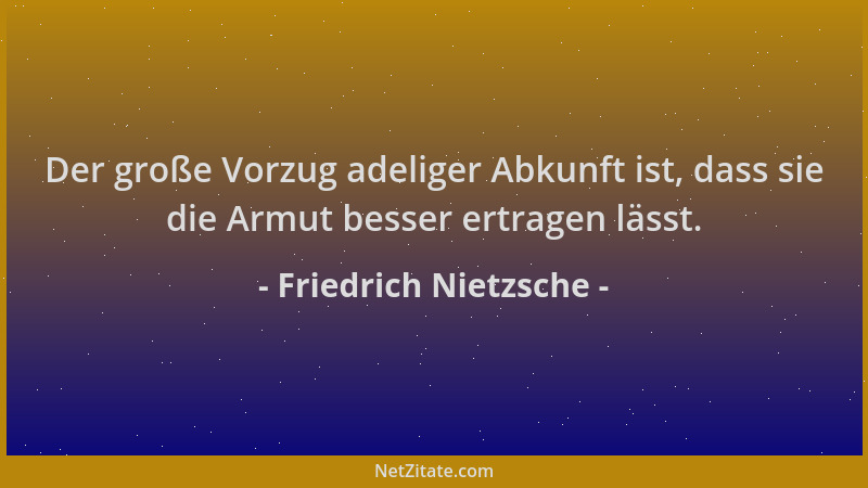 Friedrich Nietzsche - Der große Vorzug adeliger Abkunft ist, dass sie die Armut besser ertragen lässt....