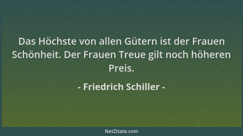 Friedrich Schiller - Das Höchste von allen Gütern ist der Frauen Schönheit. Der Frauen Treue gilt noch höheren Preis....