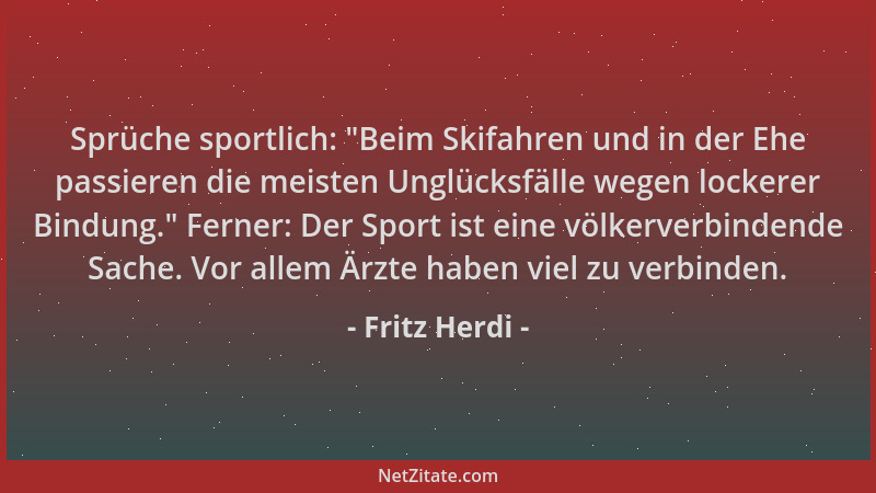 Fritz Herdi - Sprüche sportlich:  "Beim Skifahren und in der Ehe passieren die meisten Unglücksfälle wegen lockerer Bindung....