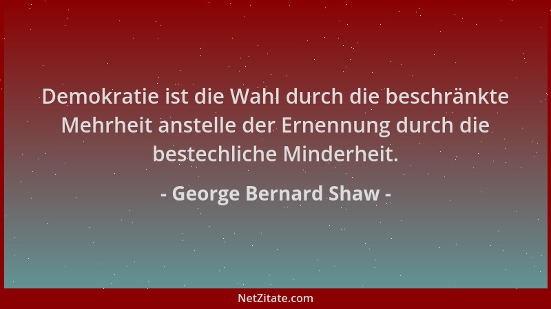 George Bernard Shaw - Demokratie ist die Wahl durch die beschränkte Mehrheit anstelle der Ernennung durch die bestechliche...