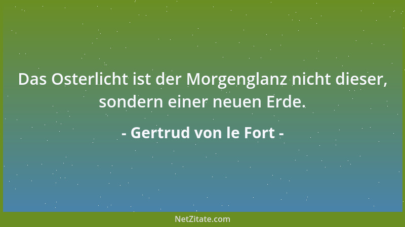 Gertrud von le Fort - Das Osterlicht ist der Morgenglanz nicht dieser, sondern einer neuen Erde....