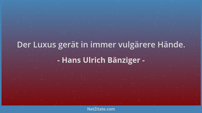 Hans Ulrich Bänziger - Der Luxus gerät in immer vulgärere Hände....