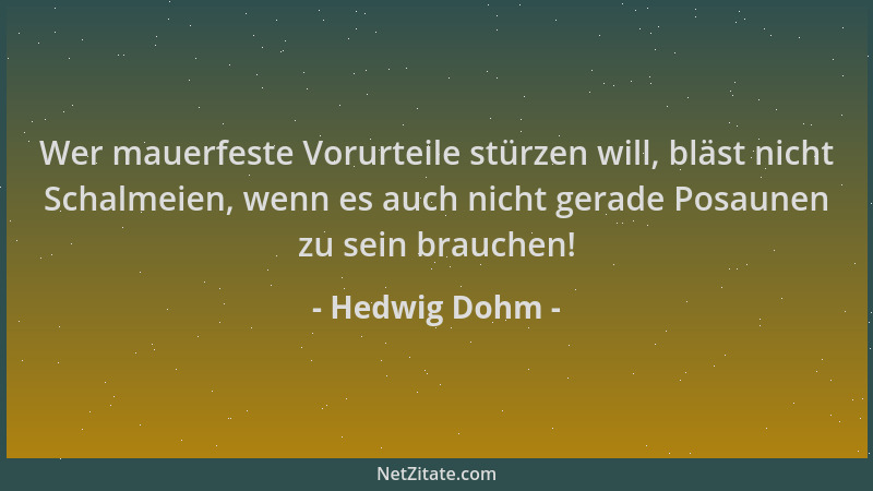 Hedwig Dohm - Wer mauerfeste Vorurteile stürzen will, bläst nicht Schalmeien, wenn es auch nicht gerade Posaunen zu sein br...