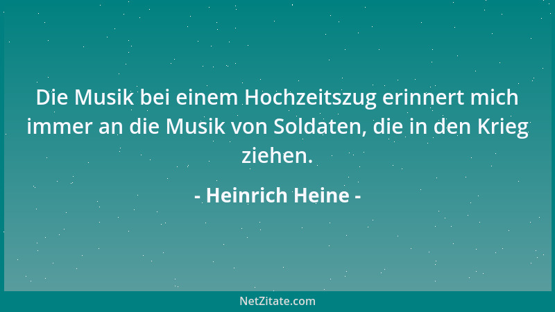 Heinrich Heine - Die Musik bei einem Hochzeitszug erinnert mich immer an die Musik von Soldaten, die in den Krieg ziehen....