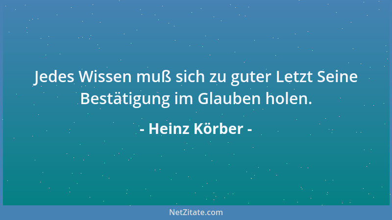 Heinz Körber - Jedes Wissen muß sich zu guter Letzt Seine Bestätigung im Glauben holen....