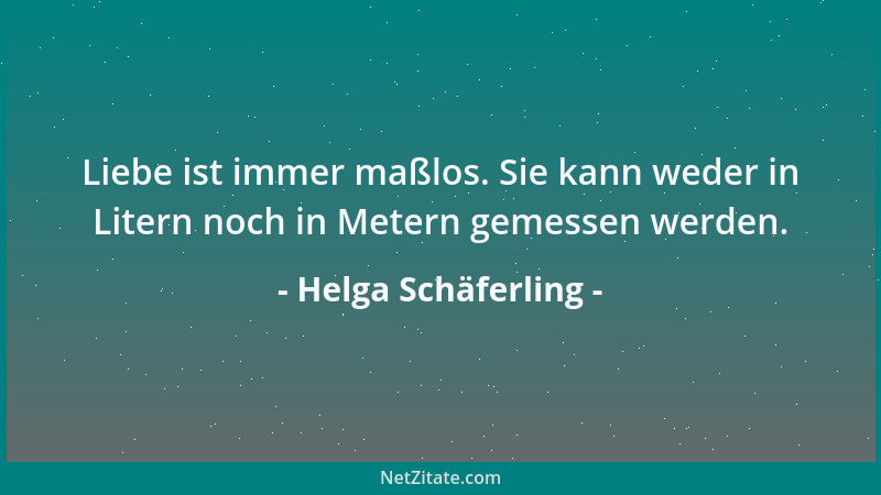Helga Schäferling - Liebe ist immer maßlos. Sie kann weder in Litern noch in Metern gemessen werden....