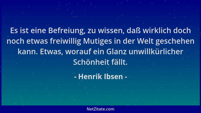 Henrik Ibsen - Es ist eine Befreiung, zu wissen, daß wirklich doch noch etwas freiwillig Mutiges in der Welt geschehen kann...