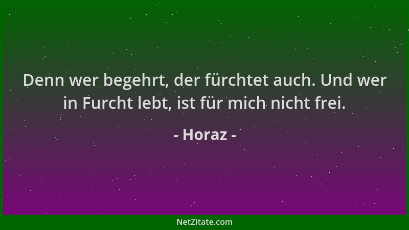 Horaz - Denn wer begehrt, der fürchtet auch. Und wer in Furcht lebt, ist für mich nicht frei....