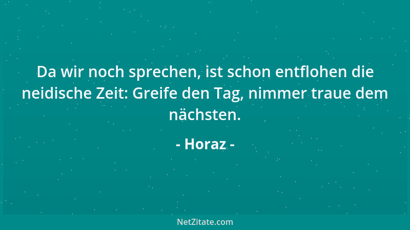 Horaz - Da wir noch sprechen, ist schon entflohen die neidische Zeit: Greife den Tag, nimmer traue dem nächsten....