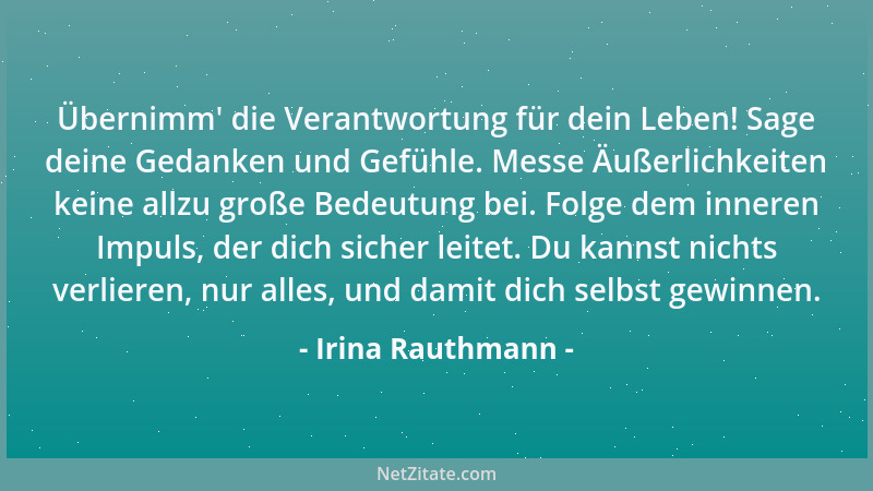 Irina Rauthmann - Übernimm ' die Verantwortung für dein Leben! Sage deine Gedanken und Gefühle. Messe Äußerlichkeiten keine...