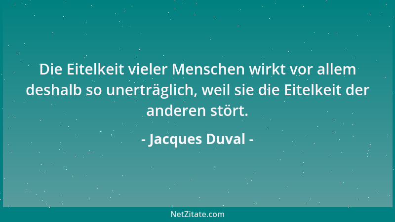 Jacques Duval - Die Eitelkeit vieler Menschen wirkt vor allem deshalb so unerträglich, weil sie die Eitelkeit der anderen s...