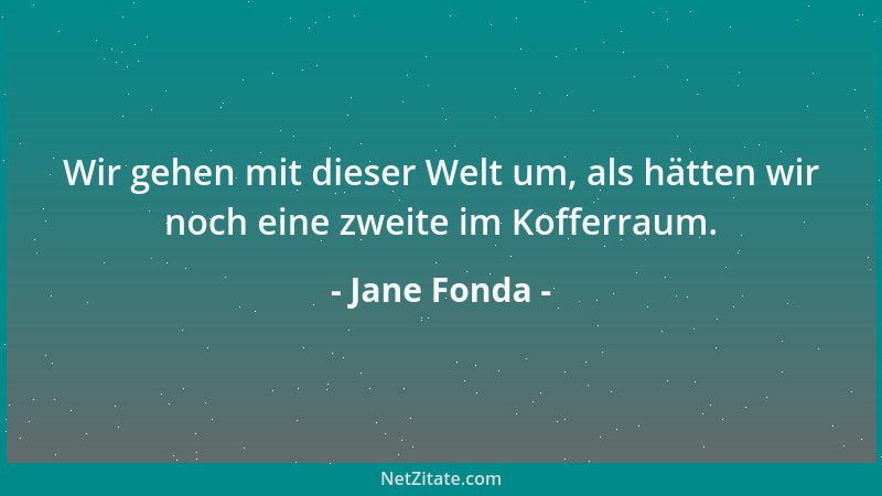 Jane Fonda - Wir gehen mit dieser Welt um, als hätten wir noch eine zweite im Kofferraum....