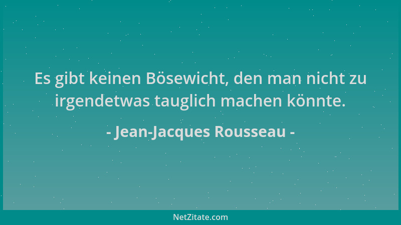 Jean-Jacques Rousseau - Es gibt keinen Bösewicht, den man nicht zu irgendetwas tauglich machen könnte....