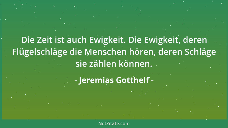 Jeremias Gotthelf - Die Zeit ist auch Ewigkeit. Die Ewigkeit, deren Flügelschläge die Menschen hören, deren Schläge sie zäh...