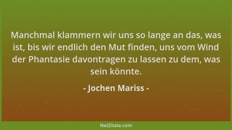 Jochen Mariss - Manchmal klammern wir uns so lange an das, was ist, bis wir endlich den Mut finden, uns vom Wind der Phanta...