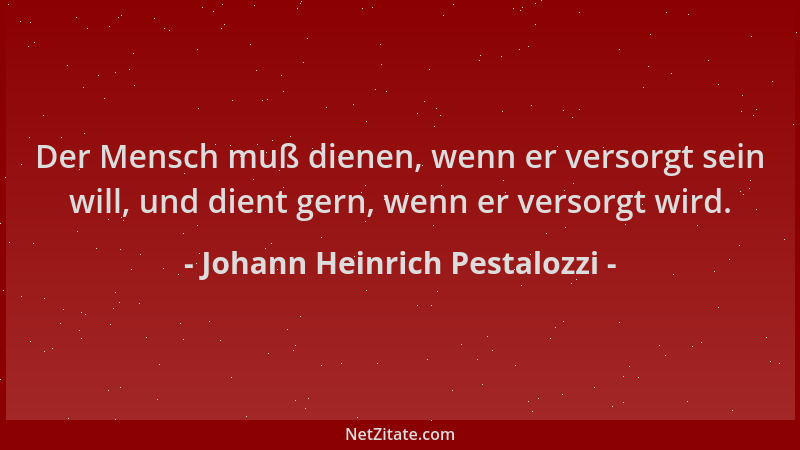 Johann Heinrich Pestalozzi - Der Mensch muß dienen, wenn er versorgt sein will, und dient gern, wenn er versorgt wird....
