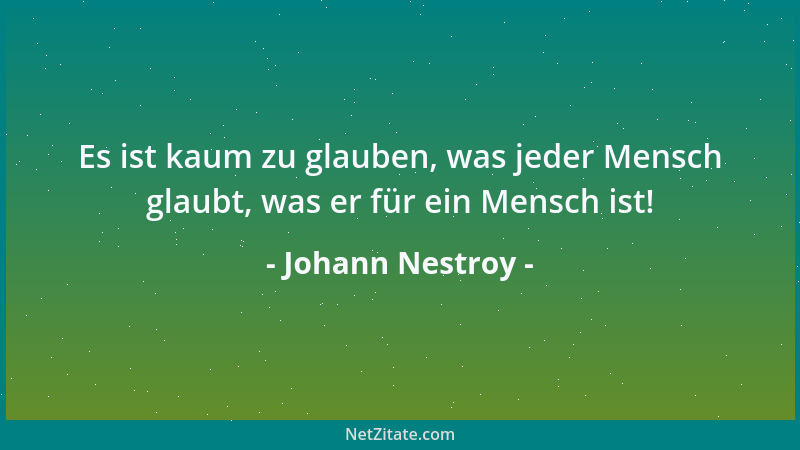 Johann Nestroy - Es ist kaum zu glauben, was jeder Mensch glaubt, was er für ein Mensch ist!...
