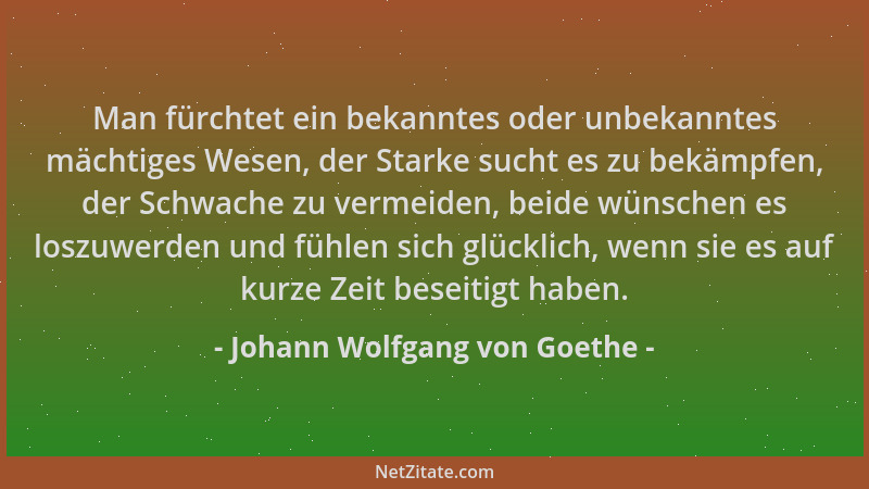 Johann Wolfgang von Goethe - Man fürchtet ein bekanntes oder unbekanntes mächtiges Wesen, der Starke sucht es zu bekämpfen,...