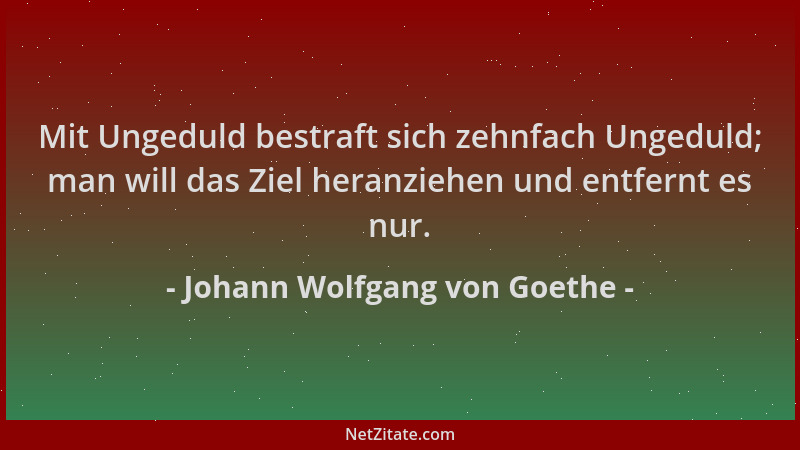 Johann Wolfgang von Goethe - Mit Ungeduld bestraft sich zehnfach Ungeduld; man will das Ziel heranziehen und entfernt es nu...