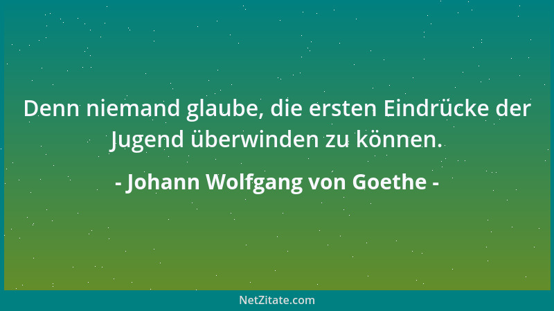 Johann Wolfgang von Goethe - Denn niemand glaube, die ersten Eindrücke der Jugend überwinden zu können....