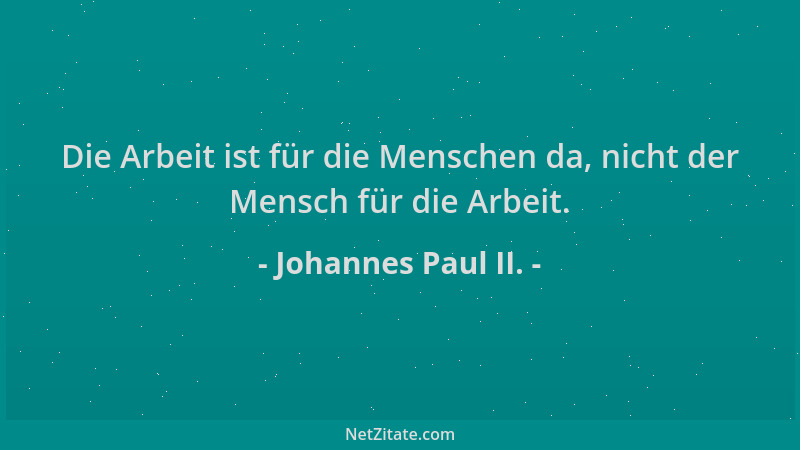 Johannes Paul II. - Die Arbeit ist für die Menschen da, nicht der Mensch für die Arbeit....