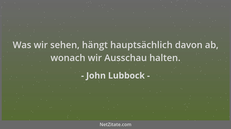 John Lubbock - Was wir sehen, hängt hauptsächlich davon ab, wonach wir Ausschau halten....