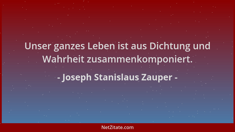 Joseph Stanislaus Zauper - Unser ganzes Leben ist aus Dichtung und Wahrheit zusammenkomponiert....