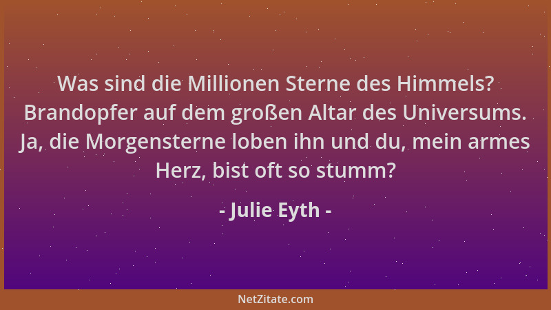 Julie Eyth - Was sind die Millionen Sterne des Himmels? Brandopfer auf dem großen Altar des Universums. Ja, die Morgenstern...