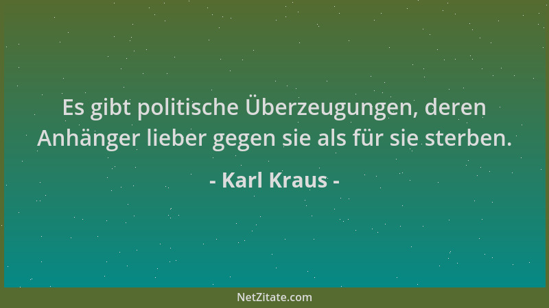 Karl Kraus - Es gibt politische Überzeugungen, deren Anhänger lieber gegen sie als für sie sterben....