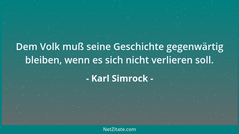 Karl Simrock - Dem Volk muß seine Geschichte gegenwärtig bleiben, wenn es sich nicht verlieren soll....