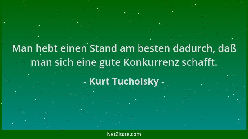Kurt Tucholsky - Man hebt einen Stand am besten dadurch, daß man sich eine gute Konkurrenz schafft....