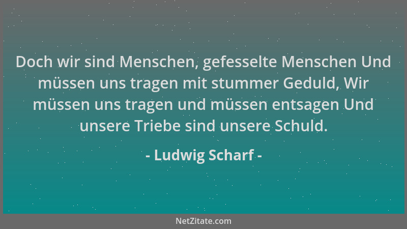 Ludwig Scharf - Doch wir sind Menschen, gefesselte Menschen Und müssen uns tragen mit stummer Geduld, Wir müssen uns tragen...