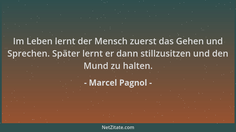 Marcel Pagnol - Im Leben lernt der Mensch zuerst das Gehen und Sprechen. Später lernt er dann stillzusitzen und den Mund zu...
