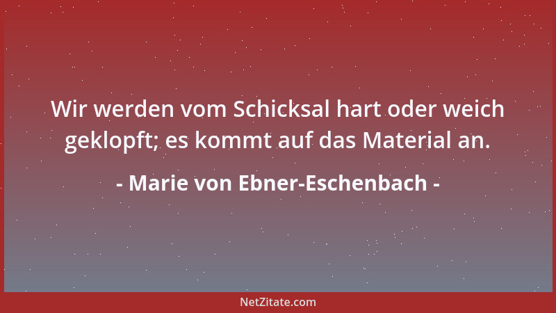 Marie von Ebner-Eschenbach - Wir werden vom Schicksal hart oder weich geklopft; es kommt auf das Material an....