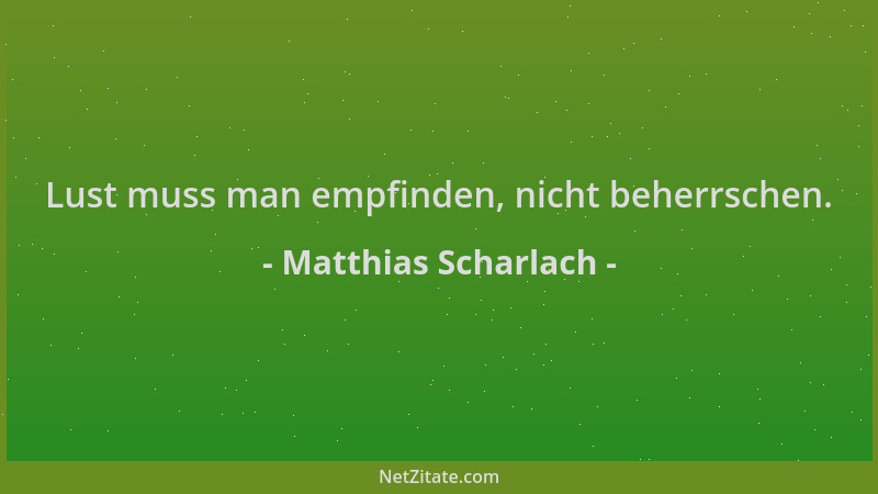 Matthias Scharlach - Lust muss man empfinden, nicht beherrschen....
