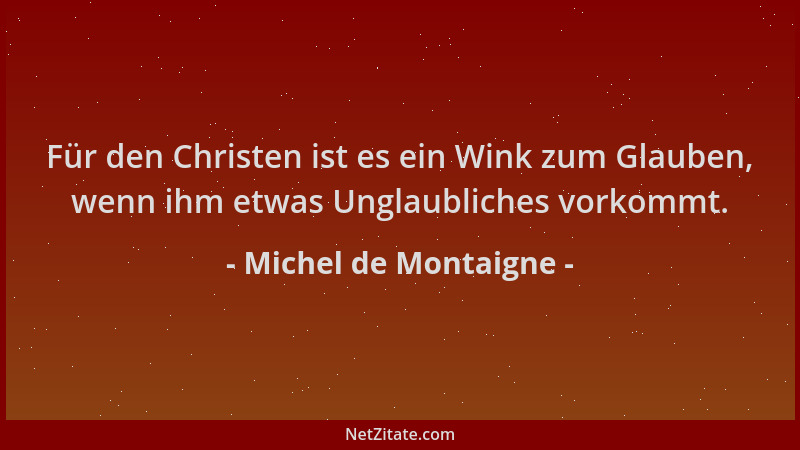 Michel de Montaigne - Für den Christen ist es ein Wink zum Glauben, wenn ihm etwas Unglaubliches vorkommt....