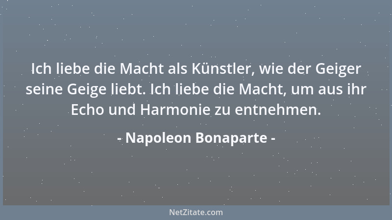 Napoleon Bonaparte - Ich liebe die Macht als Künstler, wie der Geiger seine Geige liebt. Ich liebe die Macht, um aus ihr Ec...